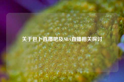 关于包卜直播吧及NBA直播相关探讨