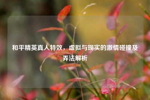 和平精英真人特效，虚拟与现实的激情碰撞及弄法解析
