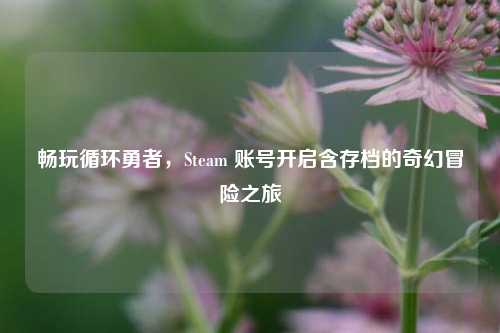 畅玩循环勇者，Steam 账号开启含存档的奇幻冒险之旅