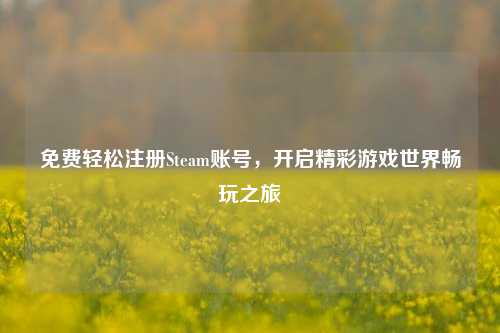 免费轻松注册Steam账号，开启精彩游戏世界畅玩之旅
